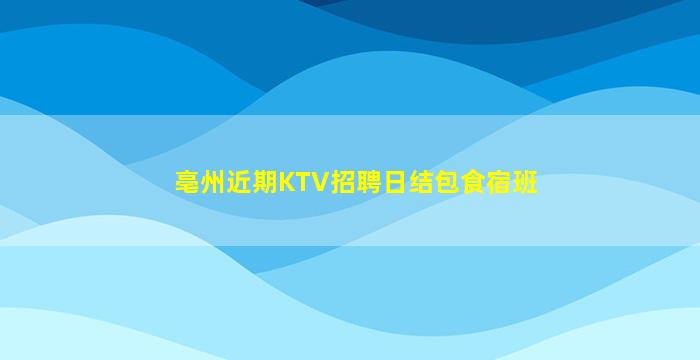 亳州近期KTV招聘日结包食宿班