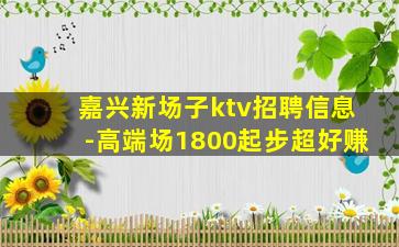 嘉兴新场子ktv招聘信息-高端场1800起步超好赚